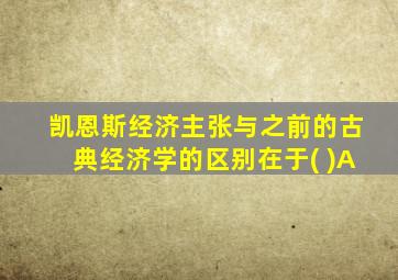 凯恩斯经济主张与之前的古典经济学的区别在于( )A